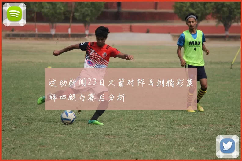 运动新闻23日火箭对阵马刺精彩集锦回顾与赛后分析