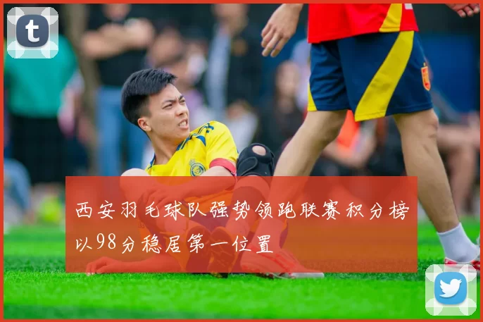 西安羽毛球队强势领跑联赛积分榜以98分稳居第一位置