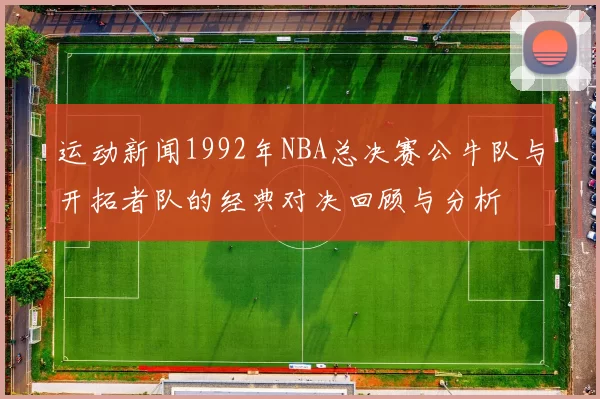 运动新闻1992年NBA总决赛公牛队与开拓者队的经典对决回顾与分析